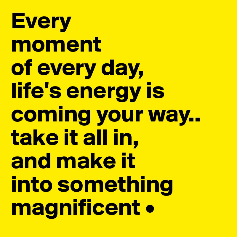 Every
moment
of every day,
life's energy is coming your way..
take it all in,
and make it
into something magnificent •