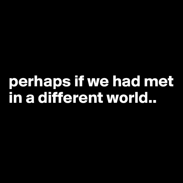 



perhaps if we had met in a different world..


