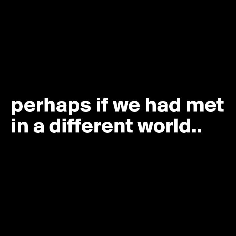 



perhaps if we had met in a different world..


