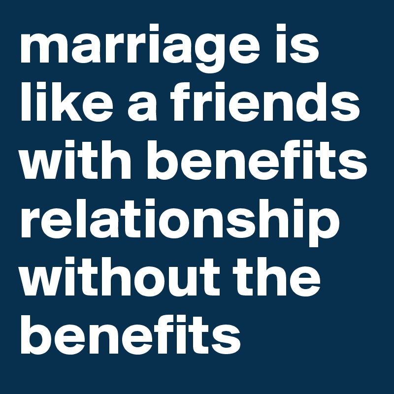 marriage is like a friends with benefits relationship without the benefits