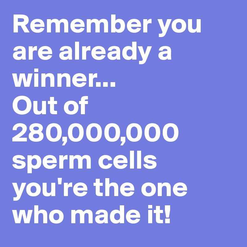 Remember you are already a winner...
Out of 280,000,000 sperm cells you're the one who made it!