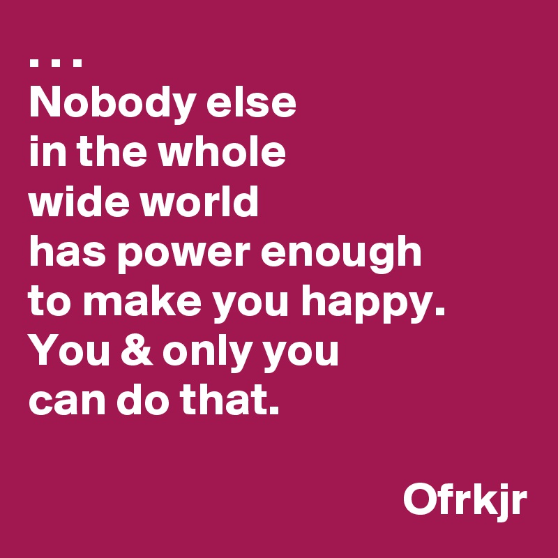 Nobody Else In The Whole Wide World Has Power Enough To Make You Happy ...