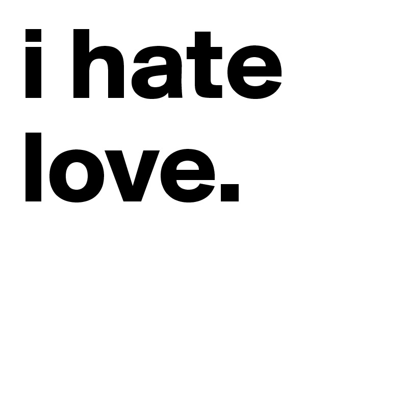 i hate 
love.
