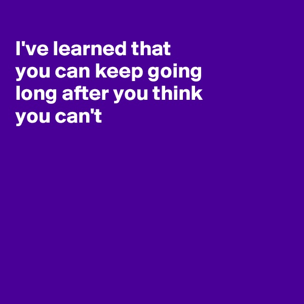 
I've learned that
you can keep going 
long after you think
you can't 






