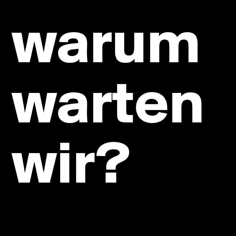 warum warten wir?