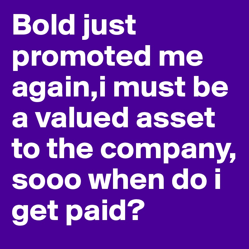 Bold just promoted me again,i must be a valued asset to the company, sooo when do i get paid?