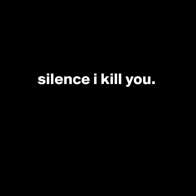 



         silence i kill you.





