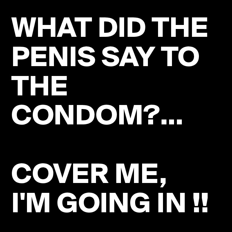 WHAT DID THE PENIS SAY TO THE CONDOM?...

COVER ME,
I'M GOING IN !!