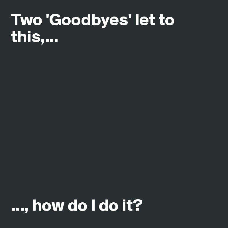 Two 'Goodbyes' let to this,...









..., how do I do it? 