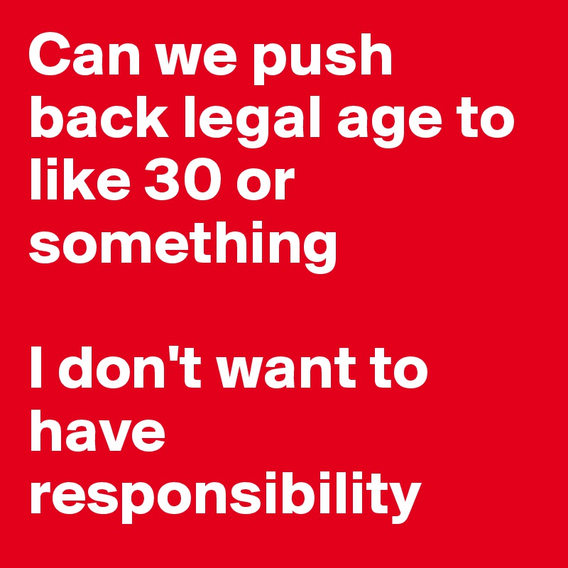 Can we push back legal age to like 30 or something

I don't want to have responsibility