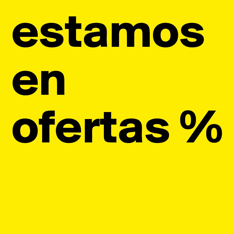 estamos en 
ofertas %
