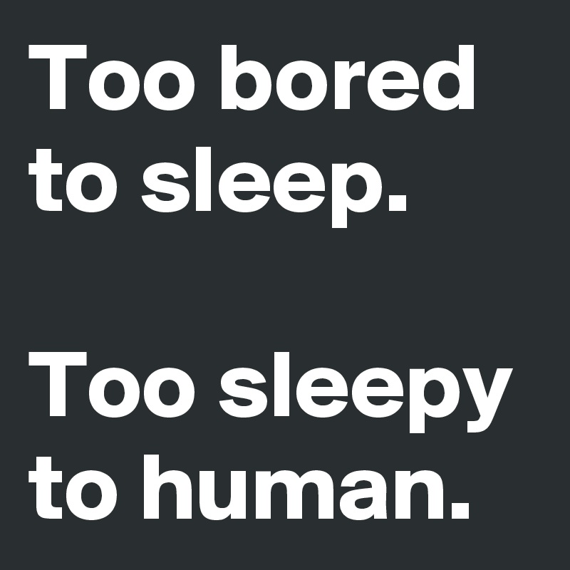 Too bored to sleep.

Too sleepy to human.