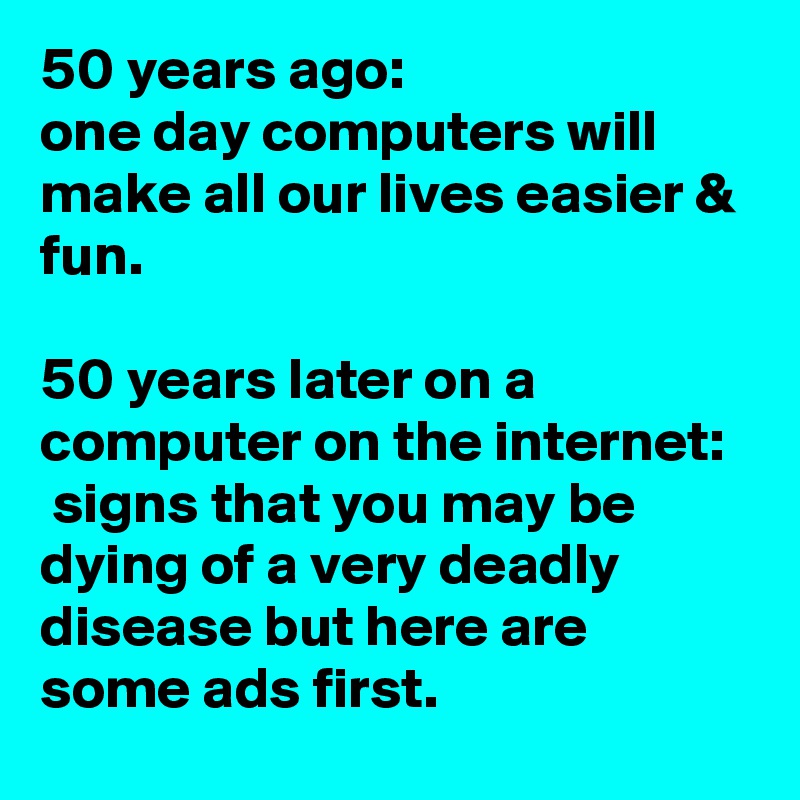 50 years ago: 
one day computers will make all our lives easier & fun.

50 years later on a computer on the internet: 
 signs that you may be dying of a very deadly disease but here are some ads first.