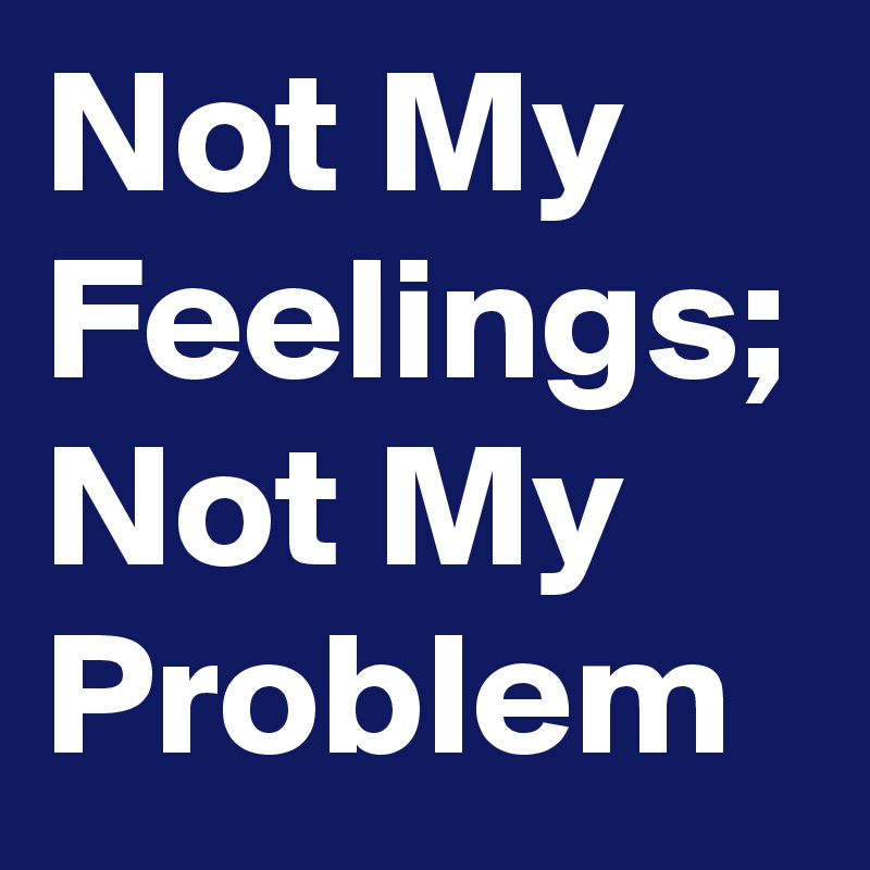 Not My Feelings; Not My Problem