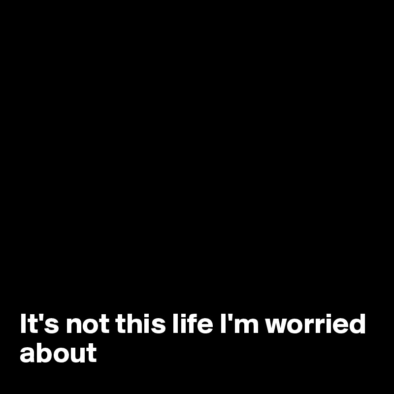 









It's not this life I'm worried about 
