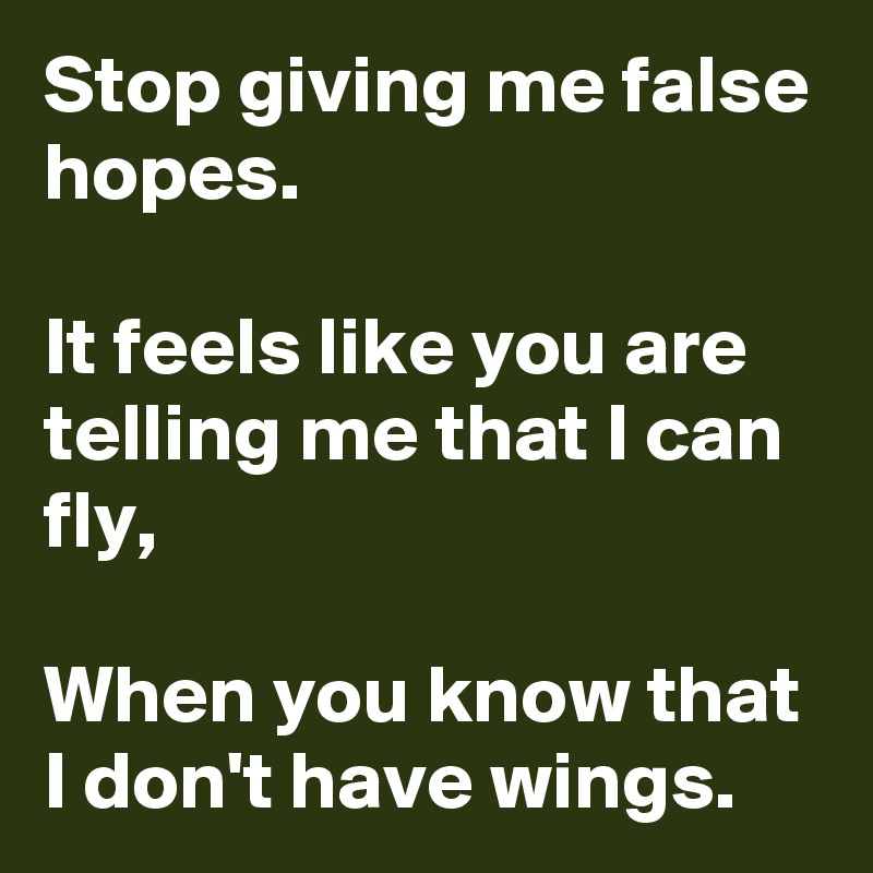 Stop giving me false hopes.

It feels like you are telling me that I can fly,

When you know that I don't have wings.