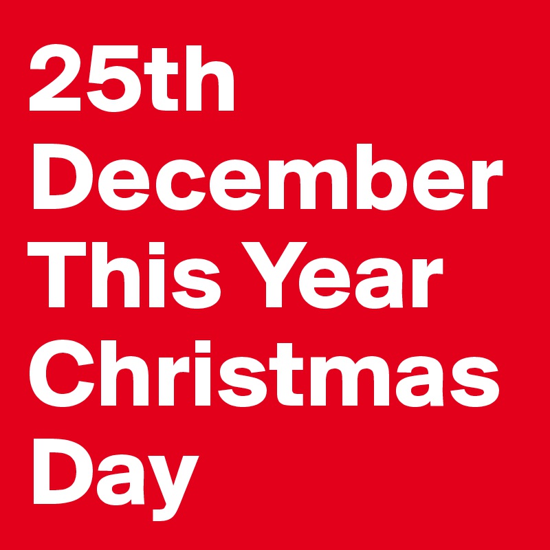 25th December 
This Year
Christmas Day