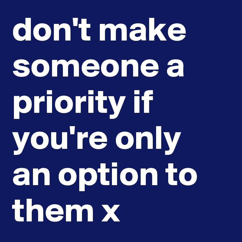 don't make someone a priority if you're only an option to them x