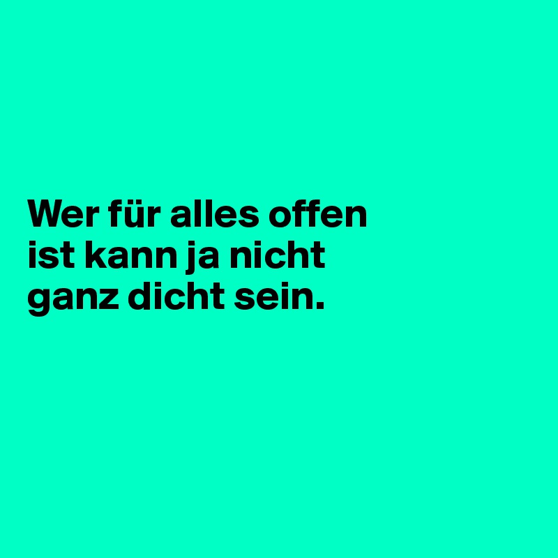 



Wer für alles offen 
ist kann ja nicht 
ganz dicht sein. 




