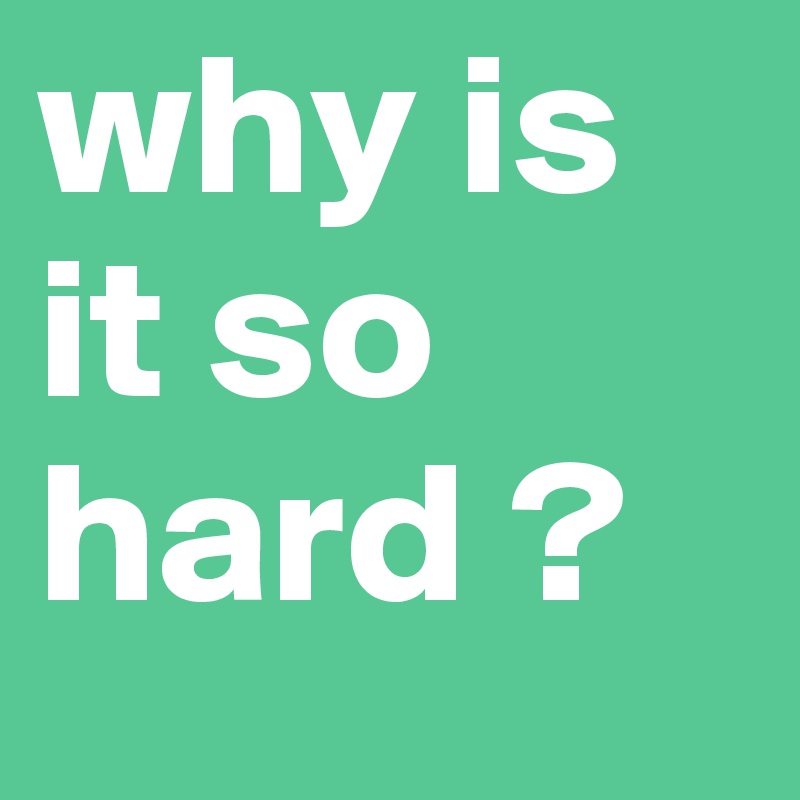why is it so hard ?