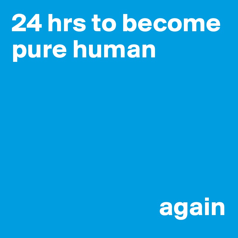 24 hrs to become pure human




                           
                            again