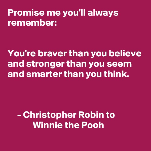 Promise me you'll always remember:


You're braver than you believe
and stronger than you seem 
and smarter than you think.



     - Christopher Robin to                           Winnie the Pooh