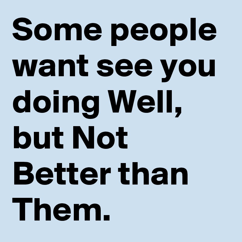 Some people want see you doing Well, but Not Better than Them. 