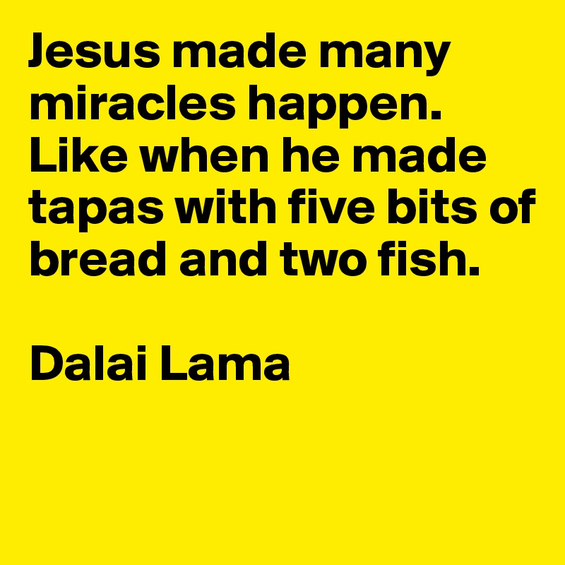 Jesus made many miracles happen. Like when he made tapas with five bits of bread and two fish.

Dalai Lama

