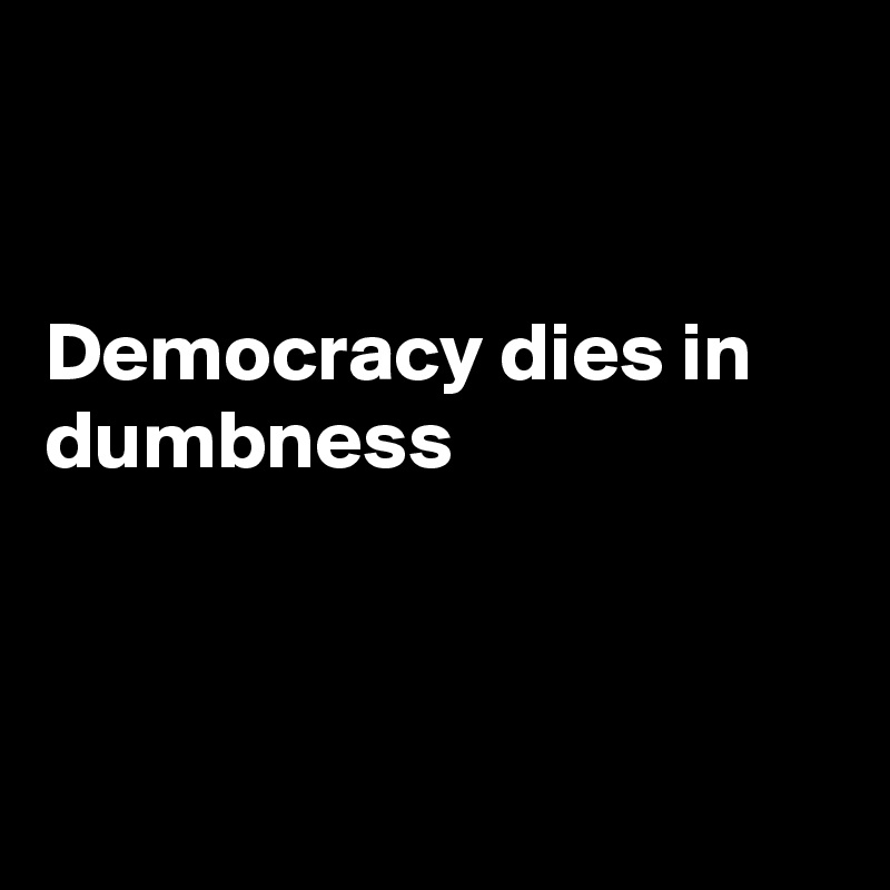 


Democracy dies in dumbness 



