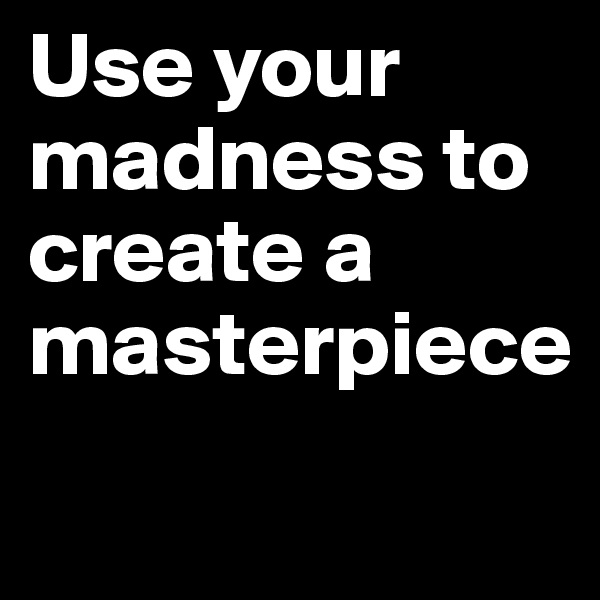 Use your madness to create a masterpiece 
