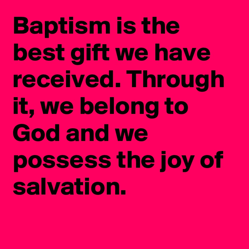 Baptism is the best gift we have received. Through it, we belong to God and we possess the joy of salvation.