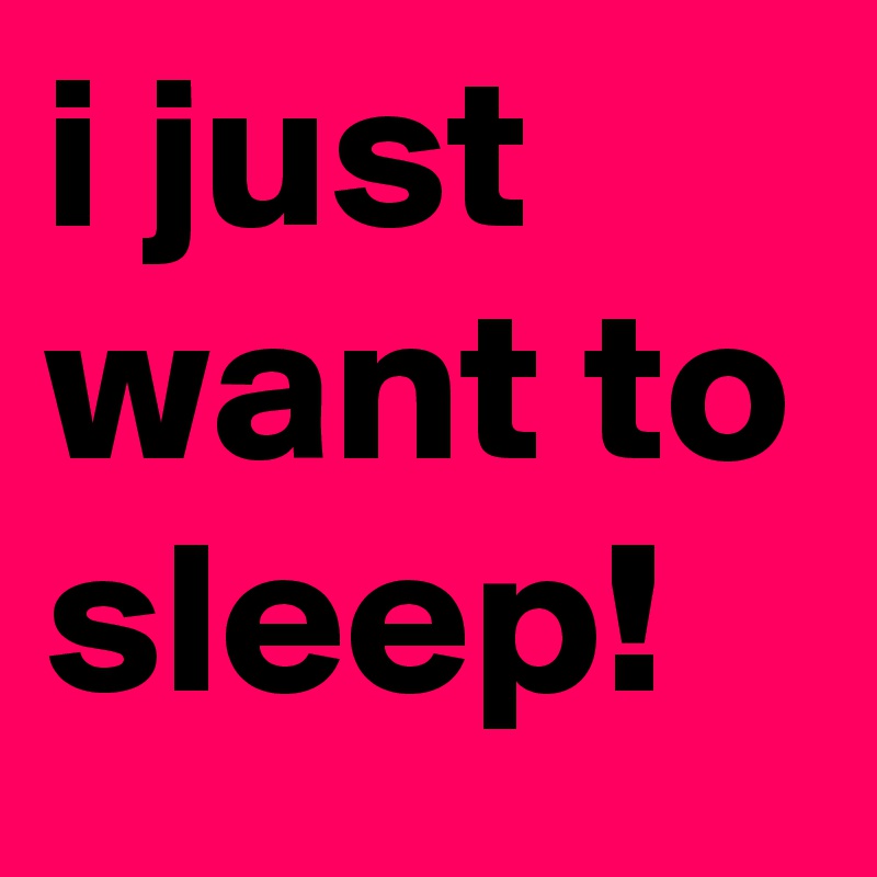 i just want to sleep!