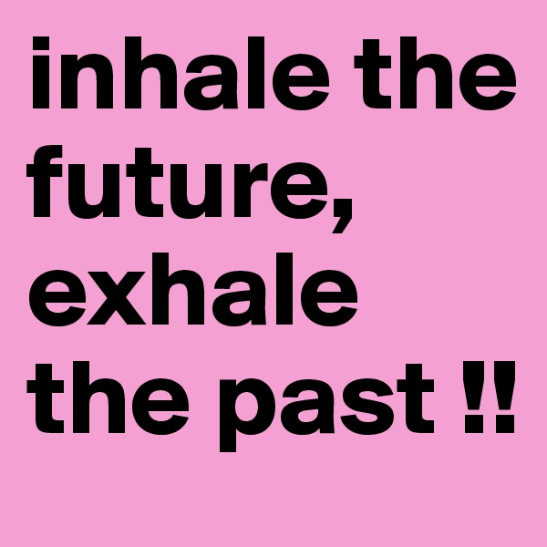 inhale the future, exhale the past !!