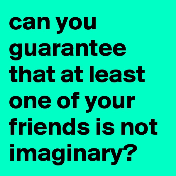 can you guarantee that at least one of your friends is not imaginary?