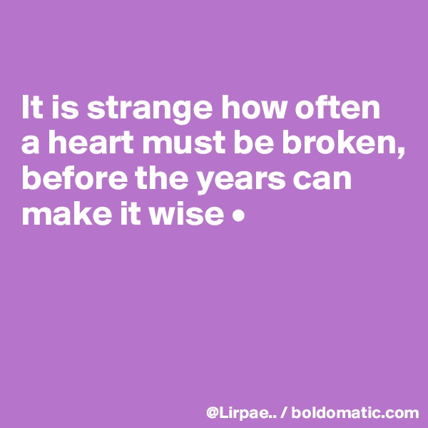 

It is strange how often a heart must be broken,
before the years can make it wise •



