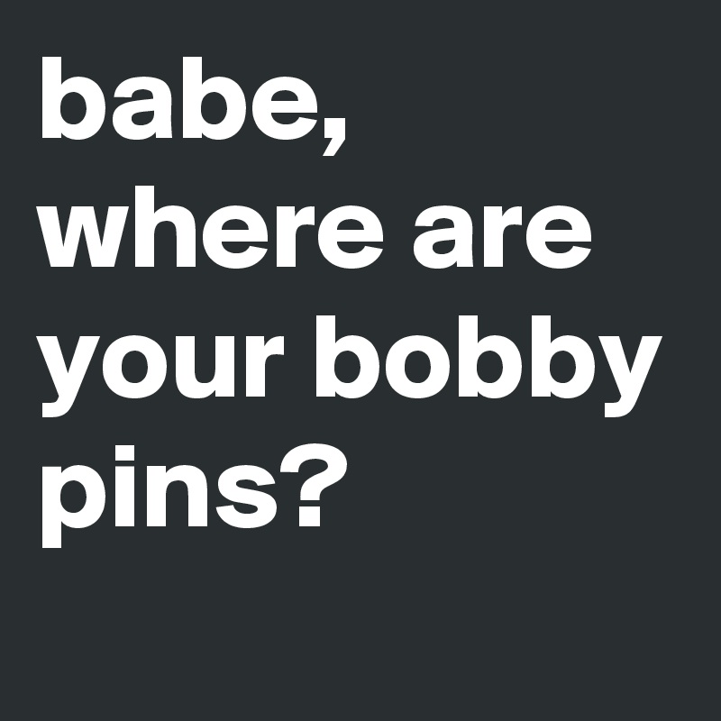 babe, where are your bobby pins? 