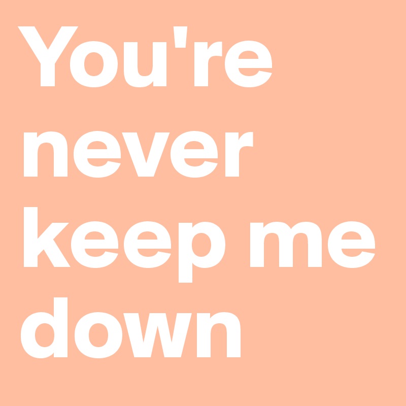 You're never keep me down