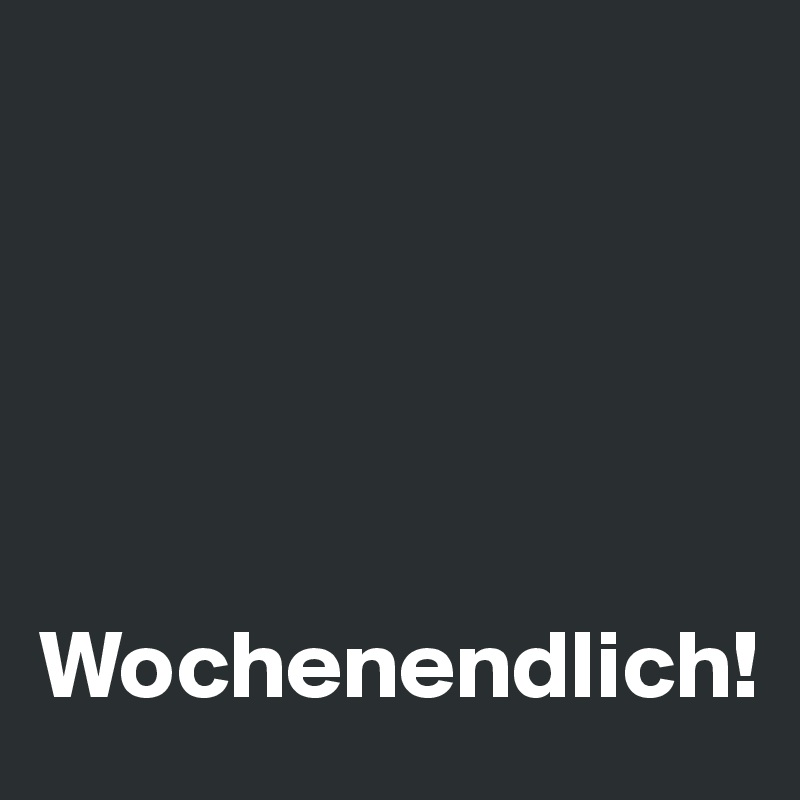 





Wochenendlich!