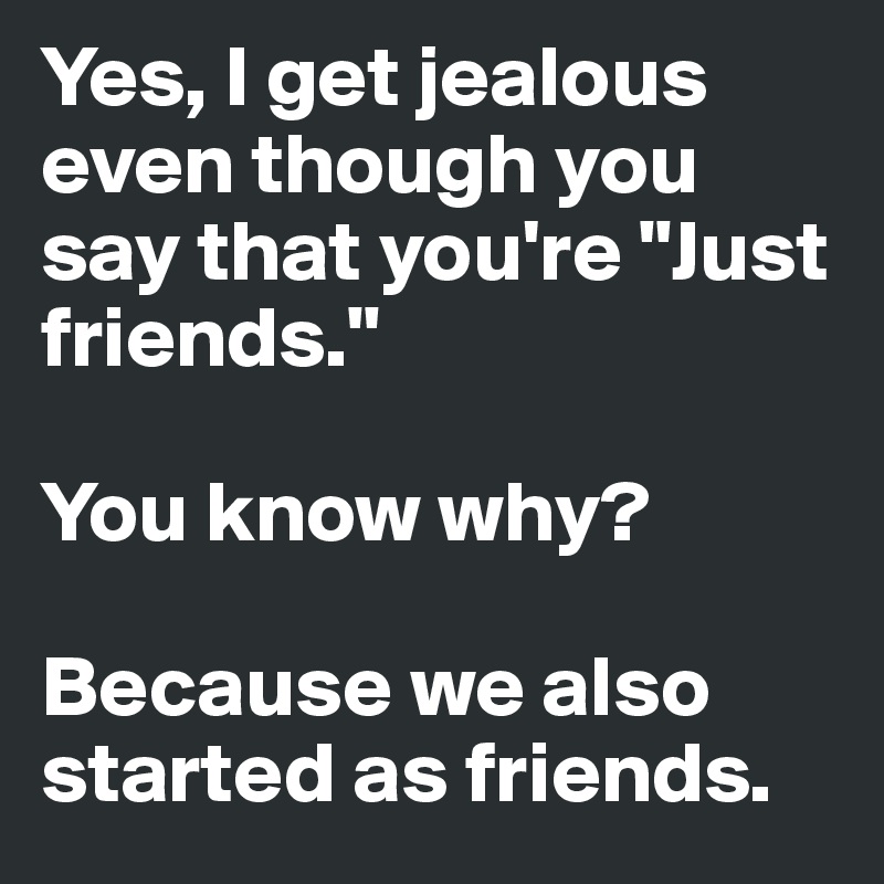 Yes, I get jealous even though you say that you're "Just friends." 

You know why?

Because we also started as friends.