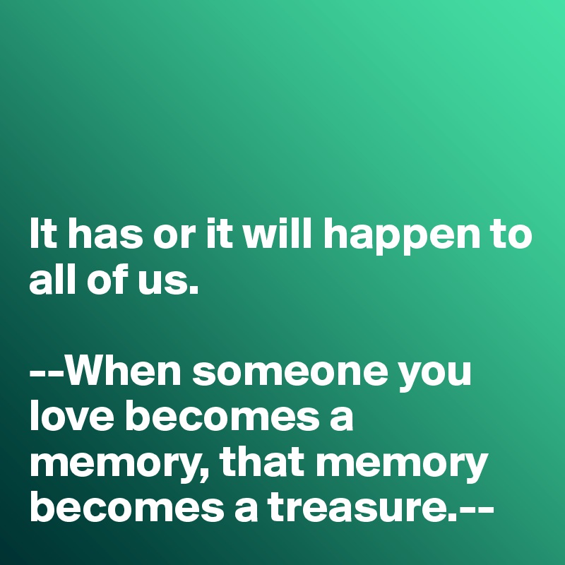 



It has or it will happen to all of us. 

--When someone you love becomes a memory, that memory becomes a treasure.--