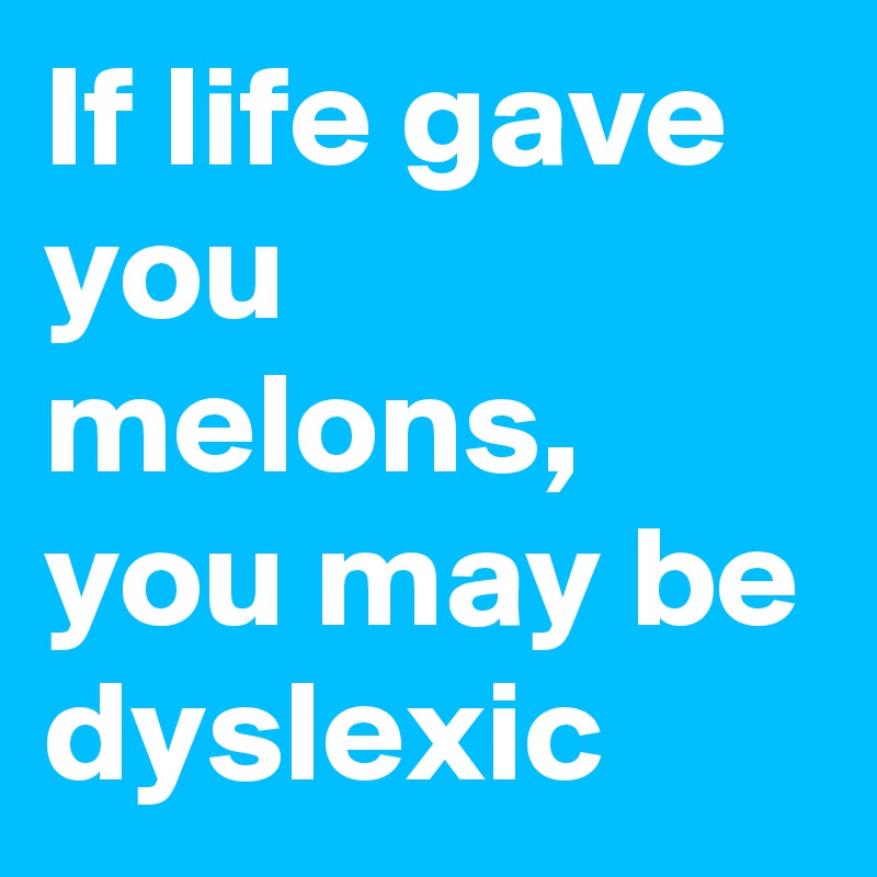 If life gave you melons, you may be dyslexic