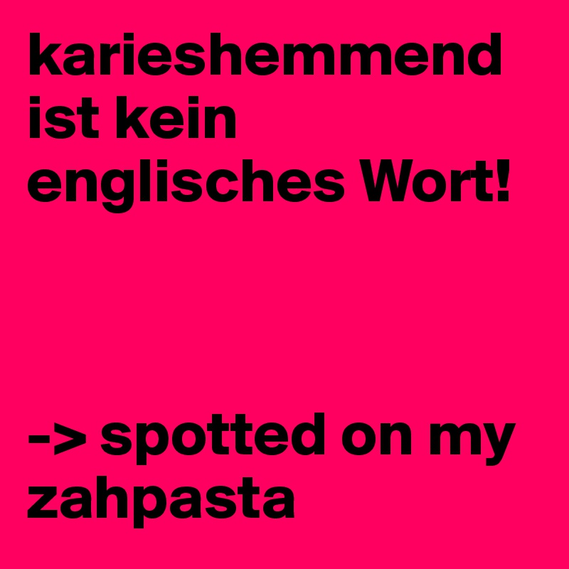karieshemmend ist kein englisches Wort!



-> spotted on my zahpasta