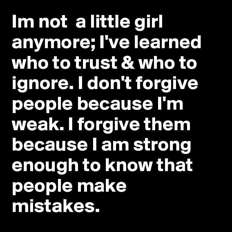 Im not  a little girl anymore; I've learned who to trust & who to ignore. I don't forgive people because I'm weak. I forgive them because I am strong enough to know that people make mistakes. 