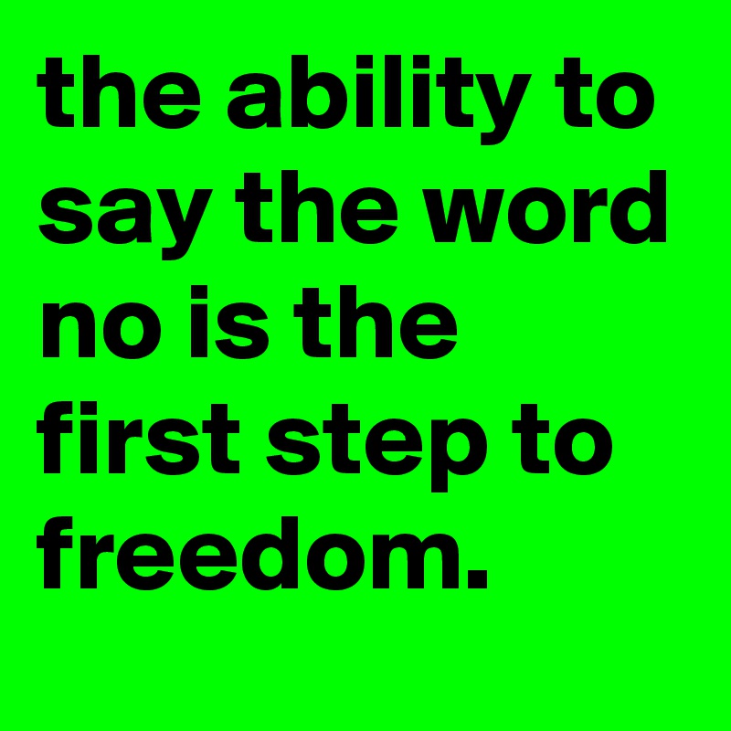 the ability to say the word no is the first step to freedom.