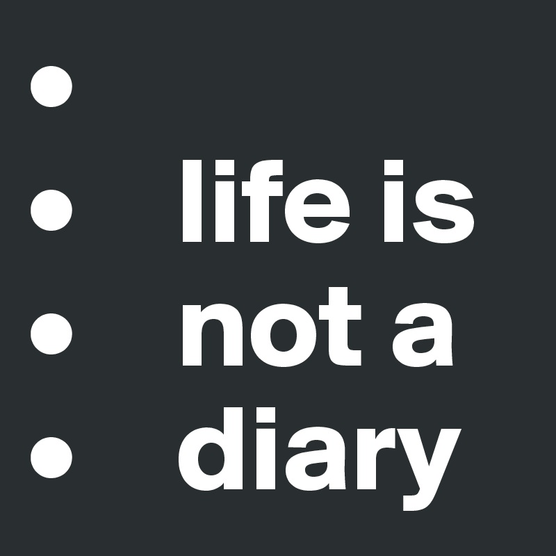 •
•    life is
•    not a
•    diary