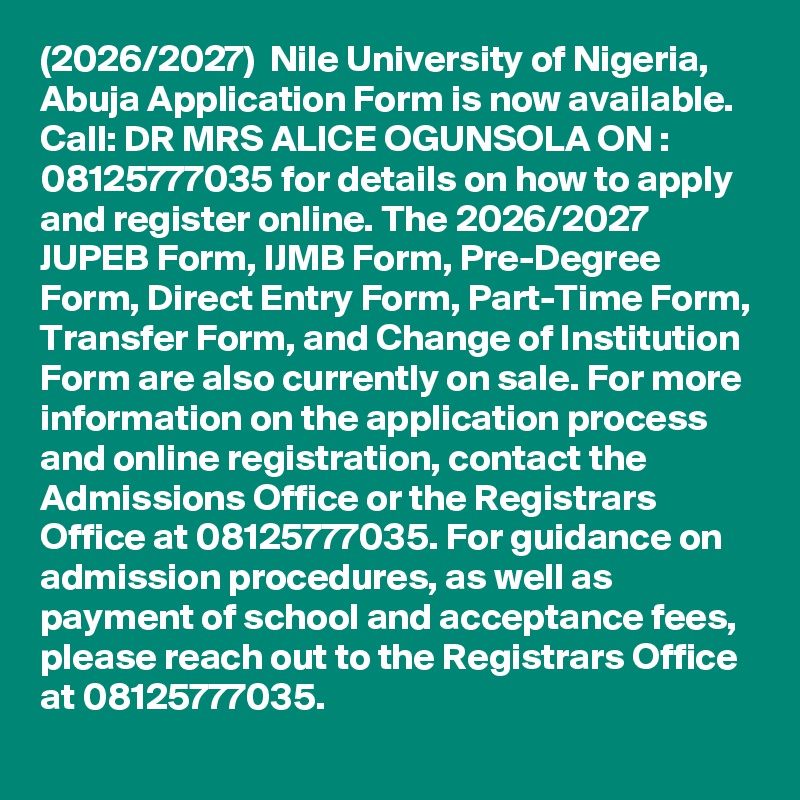 (2026/2027)  Nile University of Nigeria, Abuja Application Form is now available. Call: DR MRS ALICE OGUNSOLA ON : 08125777035 for details on how to apply and register online. The 2026/2027 JUPEB Form, IJMB Form, Pre-Degree Form, Direct Entry Form, Part-Time Form, Transfer Form, and Change of Institution Form are also currently on sale. For more information on the application process and online registration, contact the Admissions Office or the Registrars Office at 08125777035. For guidance on admission procedures, as well as payment of school and acceptance fees, please reach out to the Registrars Office at 08125777035.