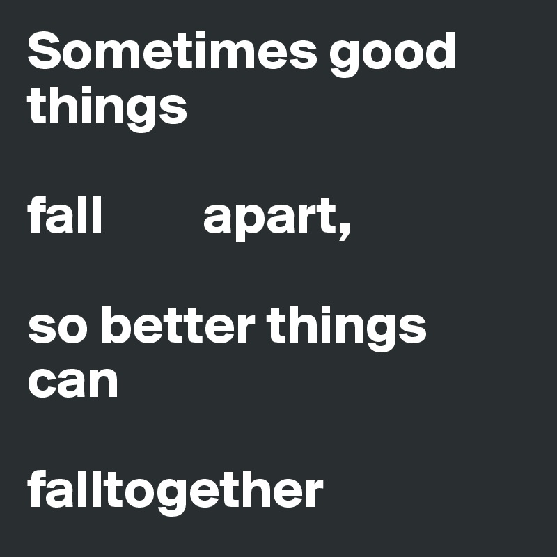 Sometimes good things 

fall         apart,

so better things can 

falltogether