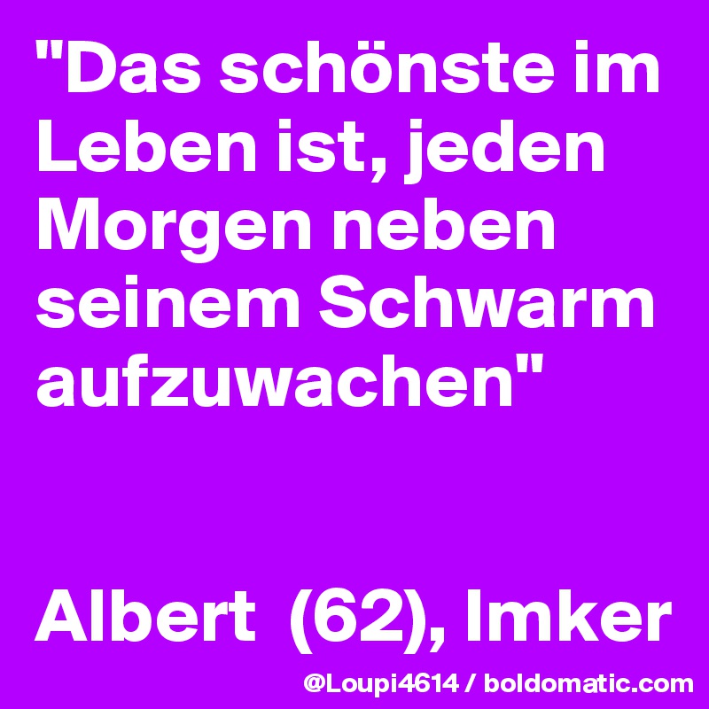 "Das schönste im Leben ist, jeden Morgen neben seinem Schwarm aufzuwachen"


Albert  (62), Imker