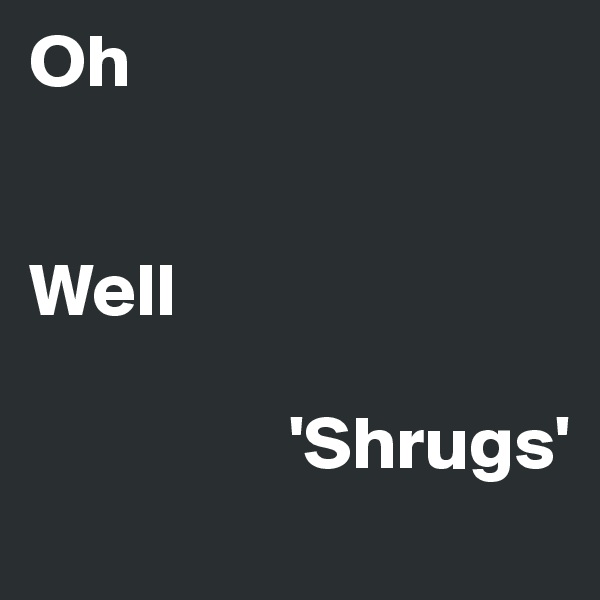 Oh


Well
                                           
                 'Shrugs'
