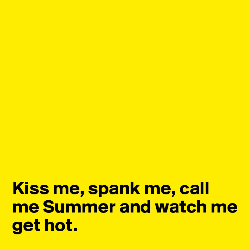 








Kiss me, spank me, call me Summer and watch me get hot.